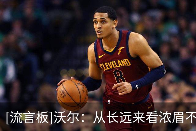 [流言板]沃尔：从长远来看浓眉不会留在奇才，他最终会想去别的地方